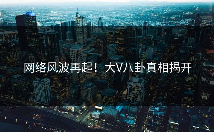网络风波再起！大V八卦真相揭开