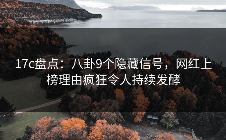17c盘点：八卦9个隐藏信号，网红上榜理由疯狂令人持续发酵