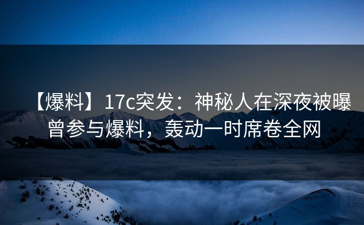 【爆料】17c突发：神秘人在深夜被曝曾参与爆料，轰动一时席卷全网