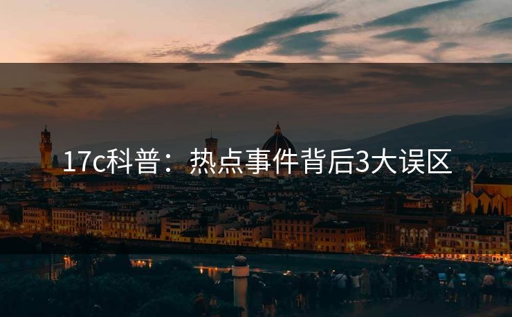 17c科普：热点事件背后3大误区