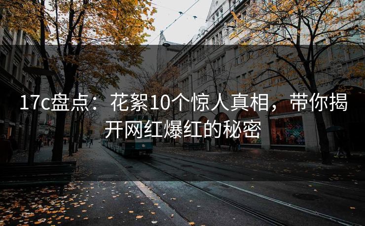 17c盘点：花絮10个惊人真相，带你揭开网红爆红的秘密