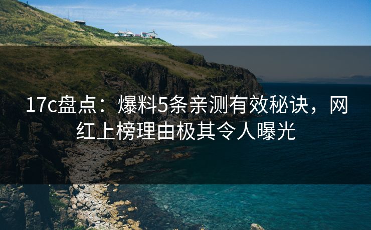 17c盘点：爆料5条亲测有效秘诀，网红上榜理由极其令人曝光