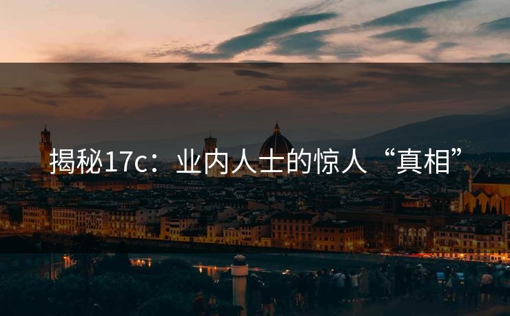 揭秘17c：业内人士的惊人“真相”