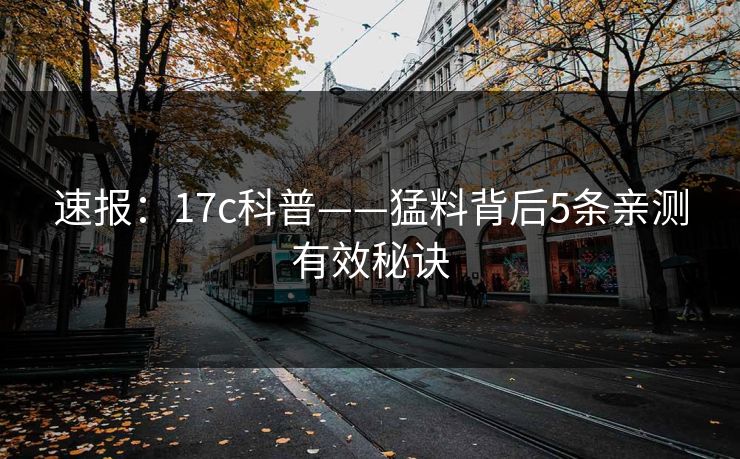 速报：17c科普——猛料背后5条亲测有效秘诀