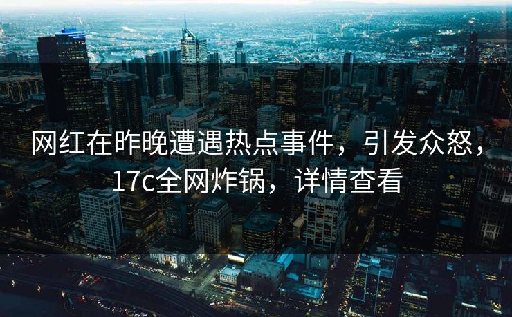 网红在昨晚遭遇热点事件，引发众怒，17c全网炸锅，详情查看