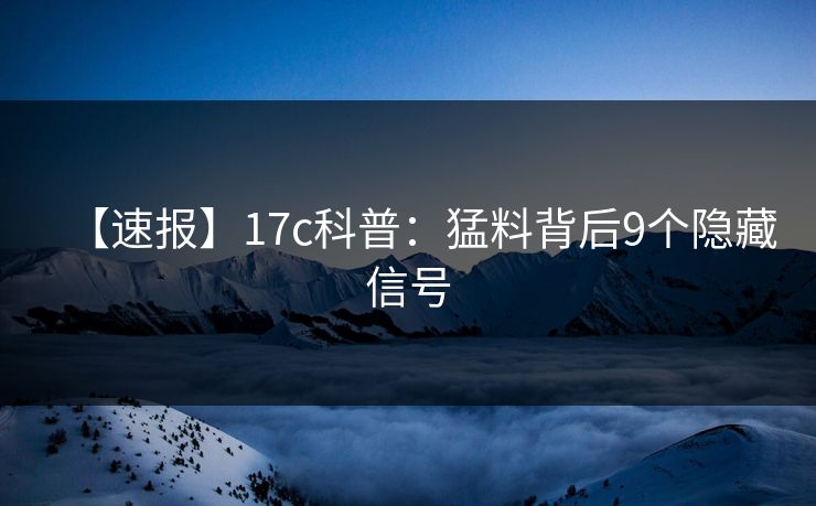【速报】17c科普：猛料背后9个隐藏信号