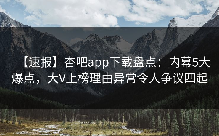 【速报】杏吧app下载盘点：内幕5大爆点，大V上榜理由异常令人争议四起