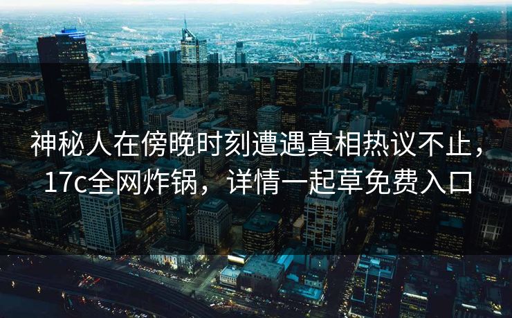 神秘人在傍晚时刻遭遇真相热议不止，17c全网炸锅，详情一起草免费入口
