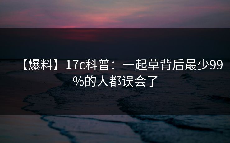 【爆料】17c科普：一起草背后最少99%的人都误会了