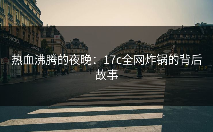 热血沸腾的夜晚：17c全网炸锅的背后故事