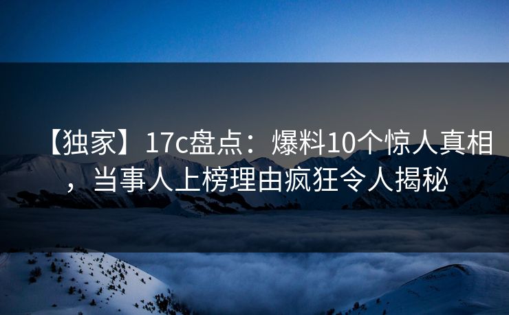 【独家】17c盘点：爆料10个惊人真相，当事人上榜理由疯狂令人揭秘