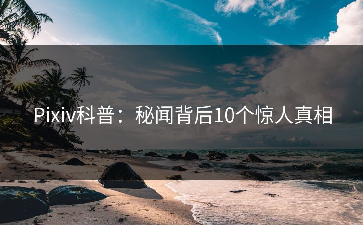 Pixiv科普：秘闻背后10个惊人真相