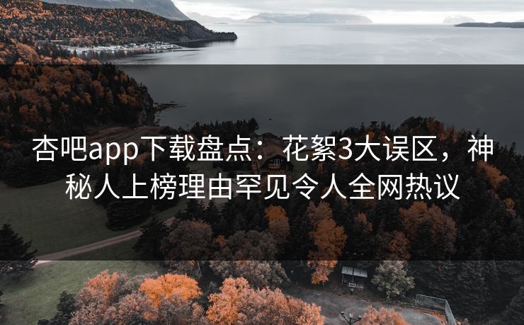 杏吧app下载盘点：花絮3大误区，神秘人上榜理由罕见令人全网热议