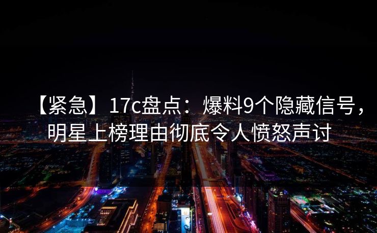 【紧急】17c盘点：爆料9个隐藏信号，明星上榜理由彻底令人愤怒声讨