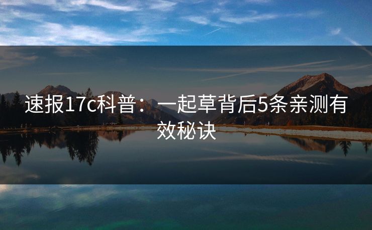 速报17c科普：一起草背后5条亲测有效秘诀