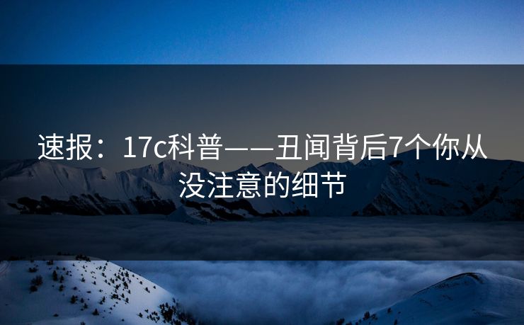 速报：17c科普——丑闻背后7个你从没注意的细节