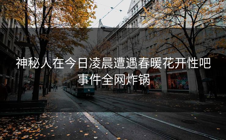 神秘人在今日凌晨遭遇春暖花开性吧事件全网炸锅