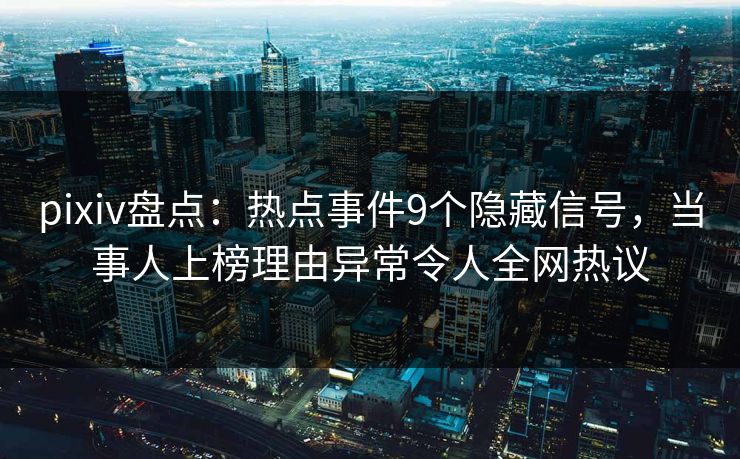 pixiv盘点：热点事件9个隐藏信号，当事人上榜理由异常令人全网热议