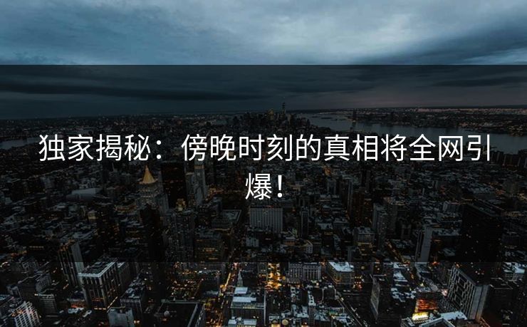 独家揭秘：傍晚时刻的真相将全网引爆！