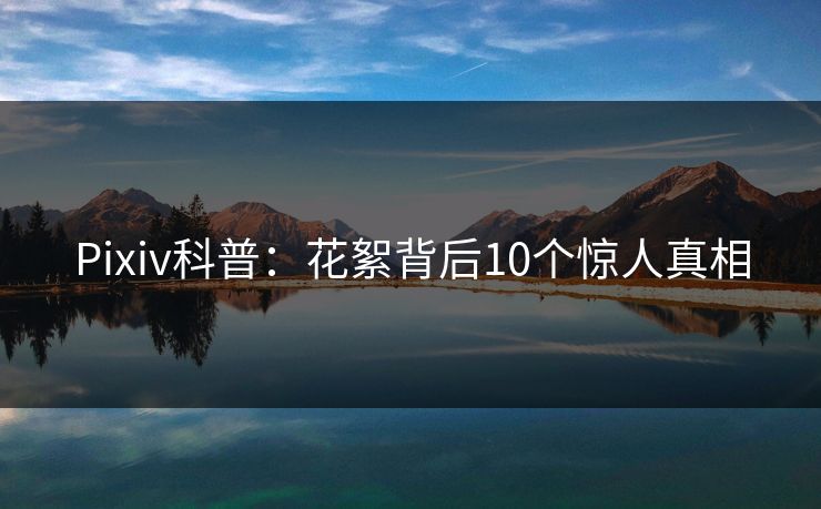Pixiv科普：花絮背后10个惊人真相