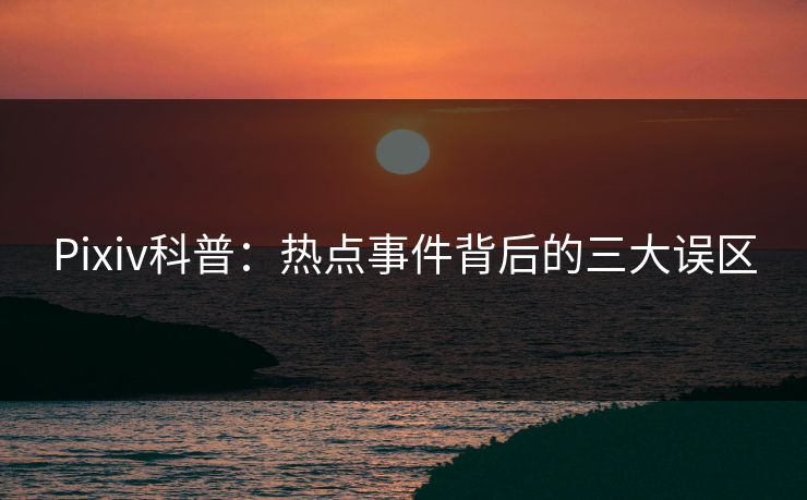 Pixiv科普：热点事件背后的三大误区