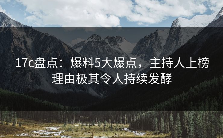 17c盘点：爆料5大爆点，主持人上榜理由极其令人持续发酵