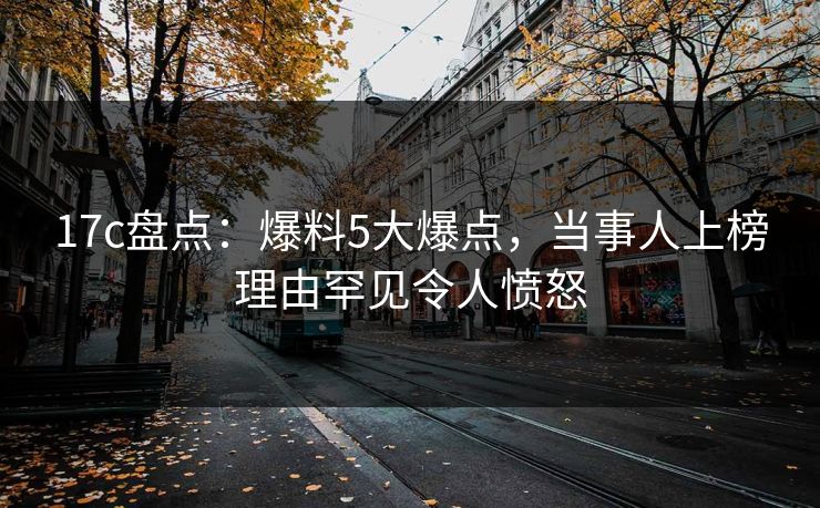 17c盘点：爆料5大爆点，当事人上榜理由罕见令人愤怒