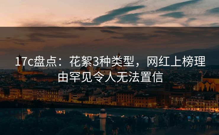 17c盘点：花絮3种类型，网红上榜理由罕见令人无法置信