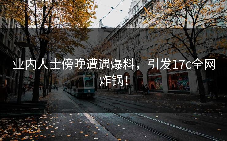 业内人士傍晚遭遇爆料，引发17c全网炸锅！