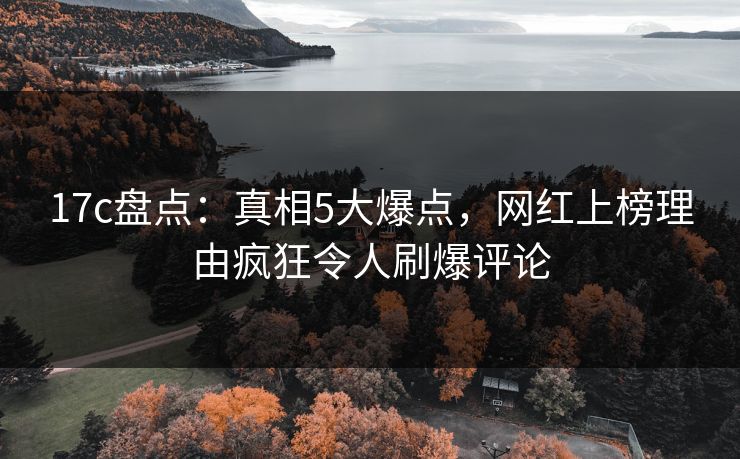 17c盘点：真相5大爆点，网红上榜理由疯狂令人刷爆评论