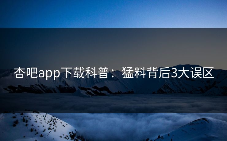 杏吧app下载科普：猛料背后3大误区