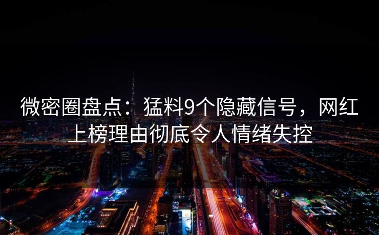 微密圈盘点：猛料9个隐藏信号，网红上榜理由彻底令人情绪失控