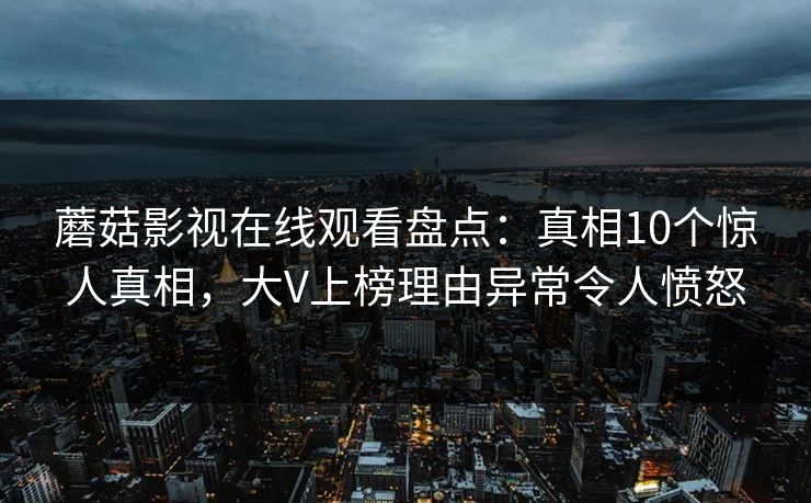 蘑菇影视在线观看盘点：真相10个惊人真相，大V上榜理由异常令人愤怒