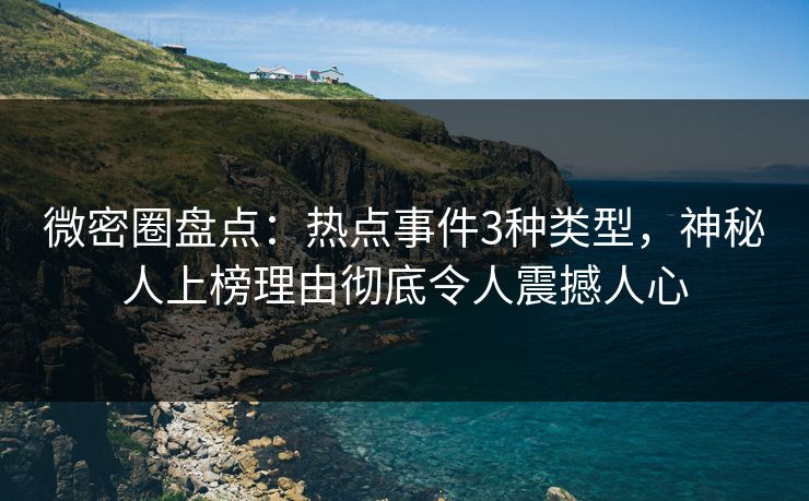 微密圈盘点：热点事件3种类型，神秘人上榜理由彻底令人震撼人心