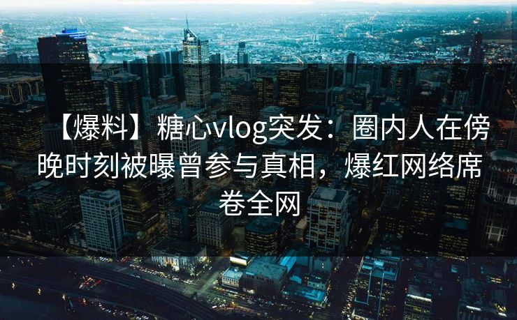 【爆料】糖心vlog突发：圈内人在傍晚时刻被曝曾参与真相，爆红网络席卷全网