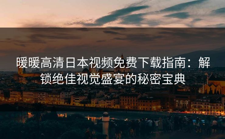 暖暖高清日本视频免费下载指南：解锁绝佳视觉盛宴的秘密宝典
