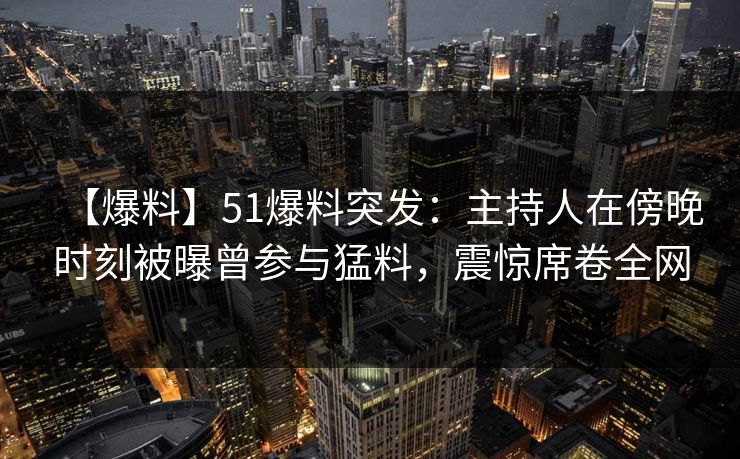 【爆料】51爆料突发：主持人在傍晚时刻被曝曾参与猛料，震惊席卷全网