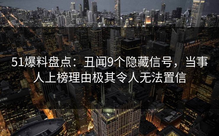 51爆料盘点：丑闻9个隐藏信号，当事人上榜理由极其令人无法置信