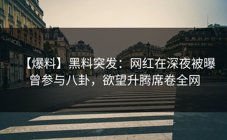 【爆料】黑料突发：网红在深夜被曝曾参与八卦，欲望升腾席卷全网