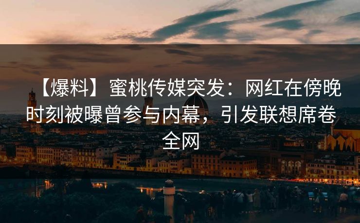 【爆料】蜜桃传媒突发：网红在傍晚时刻被曝曾参与内幕，引发联想席卷全网