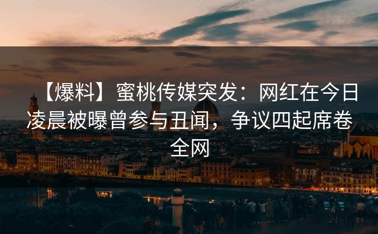 【爆料】蜜桃传媒突发：网红在今日凌晨被曝曾参与丑闻，争议四起席卷全网
