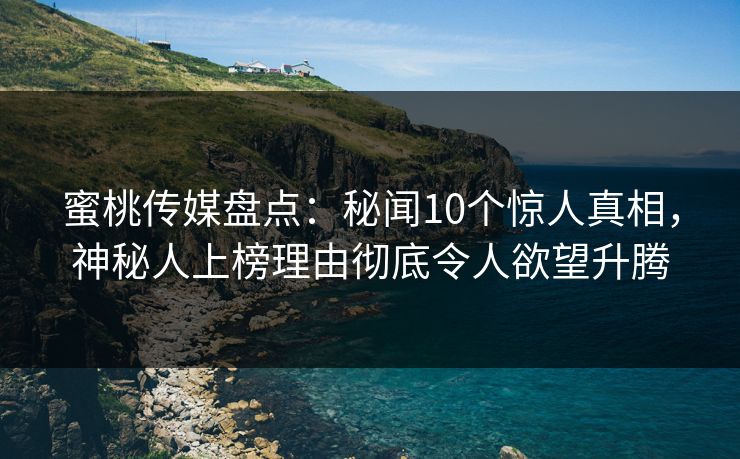 蜜桃传媒盘点：秘闻10个惊人真相，神秘人上榜理由彻底令人欲望升腾