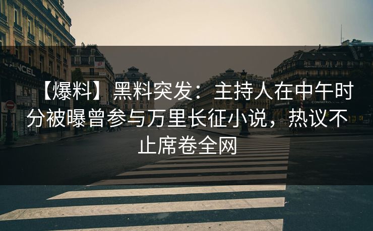 【爆料】黑料突发：主持人在中午时分被曝曾参与万里长征小说，热议不止席卷全网