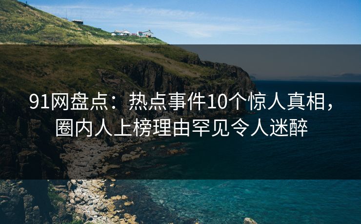 91网盘点：热点事件10个惊人真相，圈内人上榜理由罕见令人迷醉