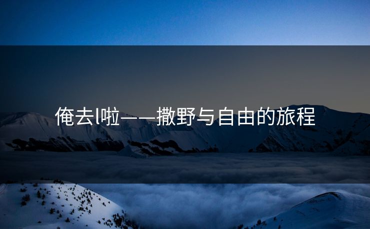 俺去l啦——撒野与自由的旅程