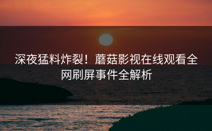 深夜猛料炸裂！蘑菇影视在线观看全网刷屏事件全解析