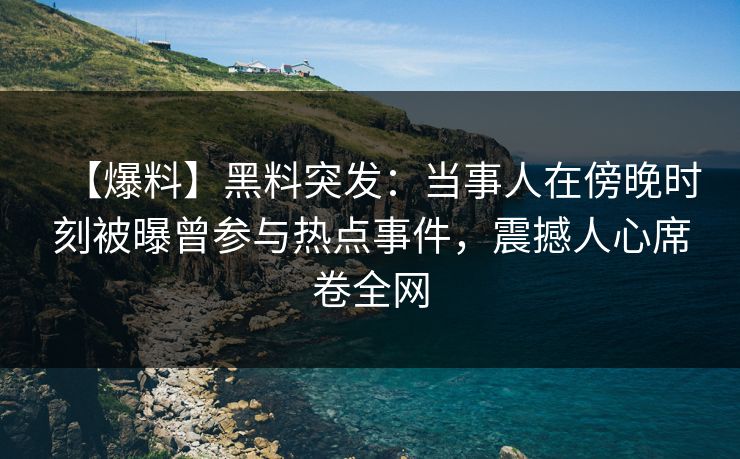 【爆料】黑料突发：当事人在傍晚时刻被曝曾参与热点事件，震撼人心席卷全网