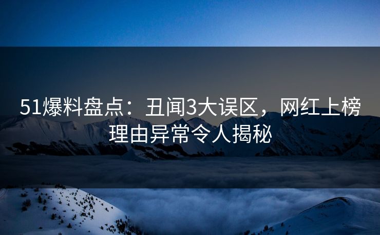51爆料盘点：丑闻3大误区，网红上榜理由异常令人揭秘