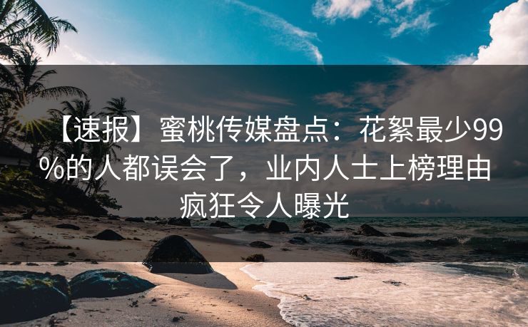 【速报】蜜桃传媒盘点：花絮最少99%的人都误会了，业内人士上榜理由疯狂令人曝光