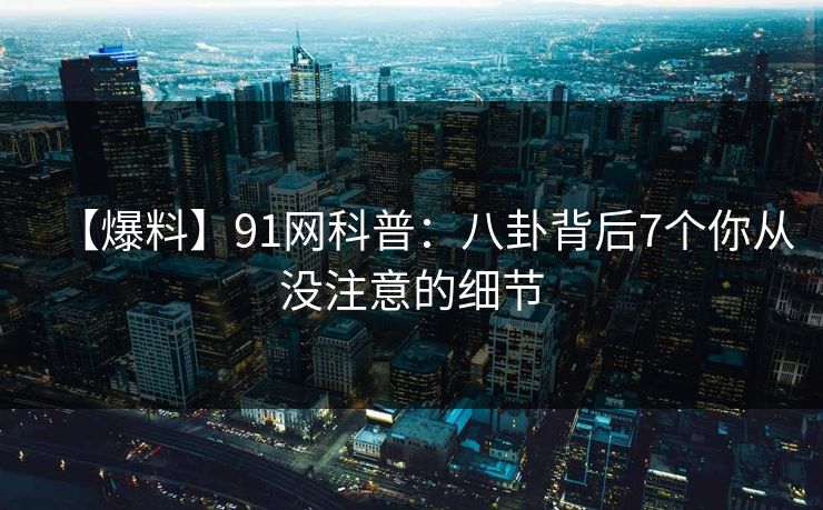 【爆料】91网科普：八卦背后7个你从没注意的细节